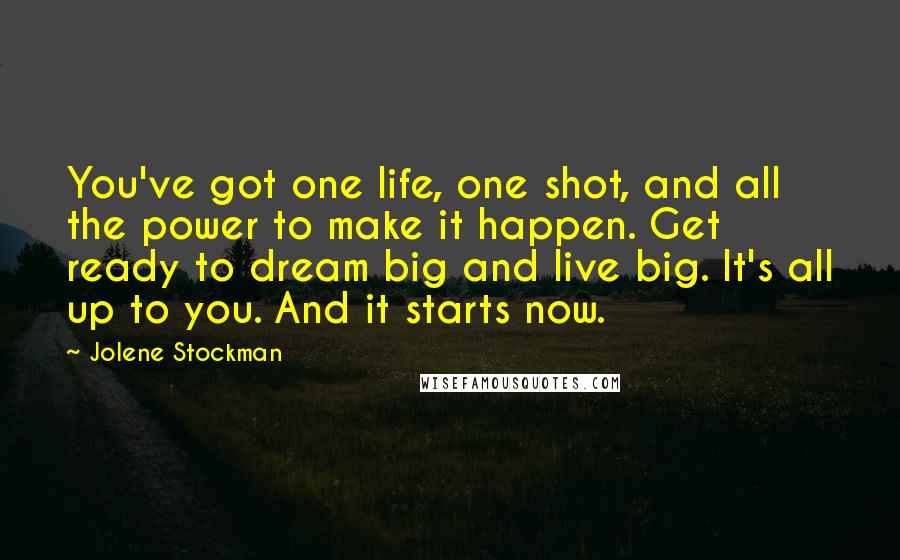 Jolene Stockman Quotes: You've got one life, one shot, and all the power to make it happen. Get ready to dream big and live big. It's all up to you. And it starts now.