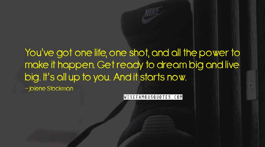 Jolene Stockman Quotes: You've got one life, one shot, and all the power to make it happen. Get ready to dream big and live big. It's all up to you. And it starts now.
