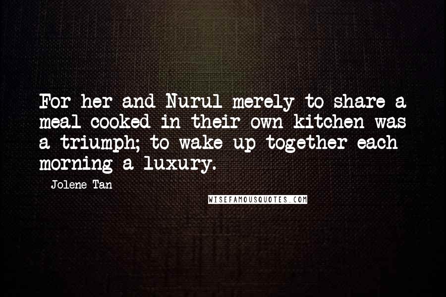 Jolene Tan Quotes: For her and Nurul merely to share a meal cooked in their own kitchen was a triumph; to wake up together each morning a luxury.