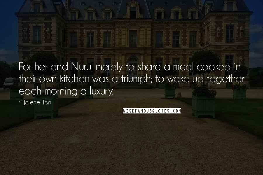 Jolene Tan Quotes: For her and Nurul merely to share a meal cooked in their own kitchen was a triumph; to wake up together each morning a luxury.