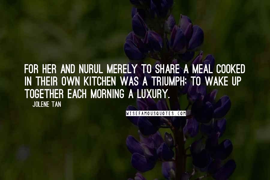 Jolene Tan Quotes: For her and Nurul merely to share a meal cooked in their own kitchen was a triumph; to wake up together each morning a luxury.