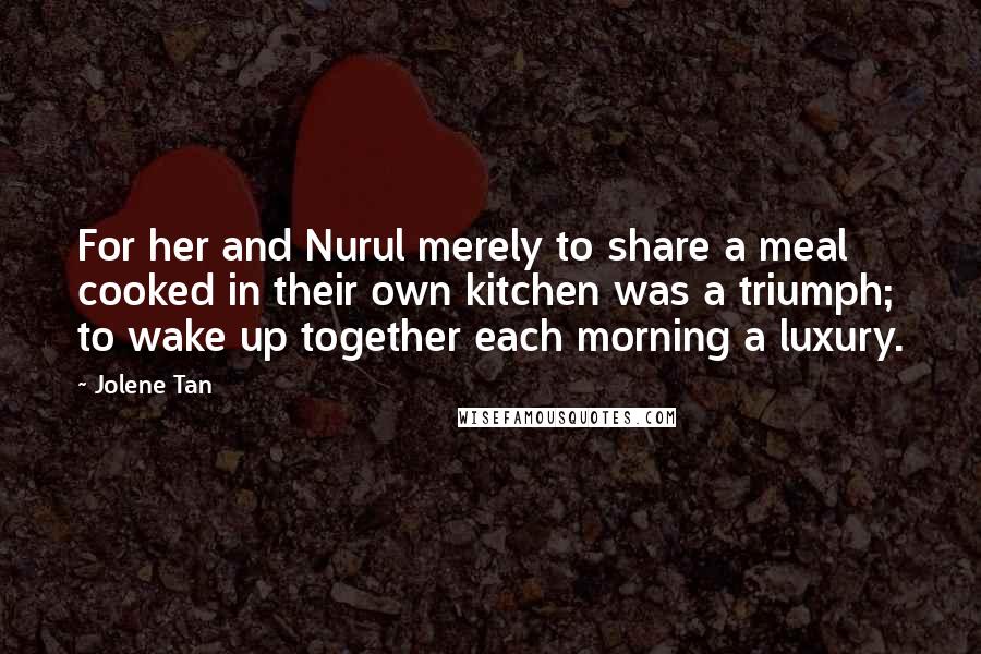 Jolene Tan Quotes: For her and Nurul merely to share a meal cooked in their own kitchen was a triumph; to wake up together each morning a luxury.