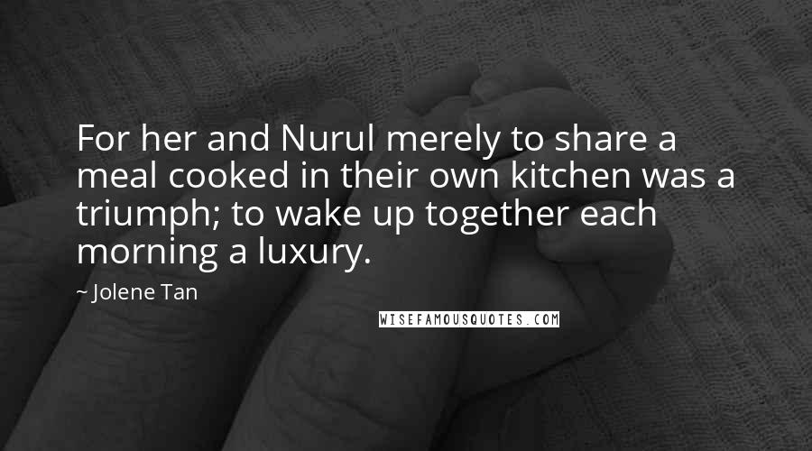 Jolene Tan Quotes: For her and Nurul merely to share a meal cooked in their own kitchen was a triumph; to wake up together each morning a luxury.