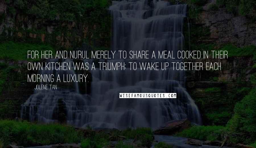 Jolene Tan Quotes: For her and Nurul merely to share a meal cooked in their own kitchen was a triumph; to wake up together each morning a luxury.