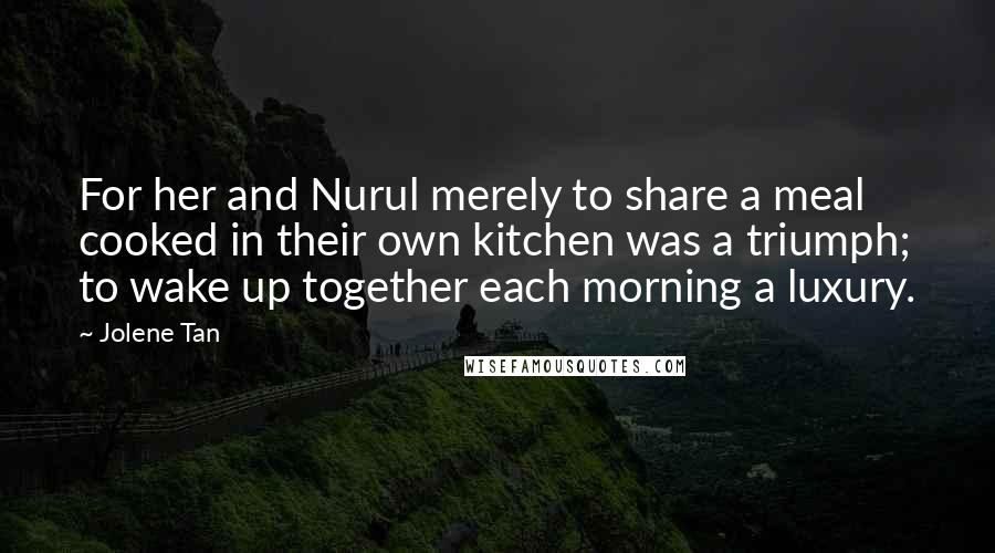 Jolene Tan Quotes: For her and Nurul merely to share a meal cooked in their own kitchen was a triumph; to wake up together each morning a luxury.