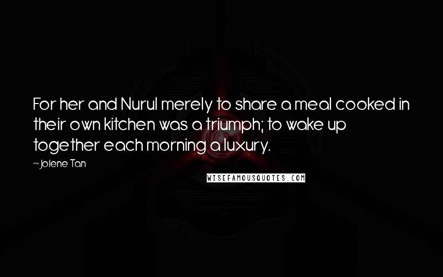 Jolene Tan Quotes: For her and Nurul merely to share a meal cooked in their own kitchen was a triumph; to wake up together each morning a luxury.