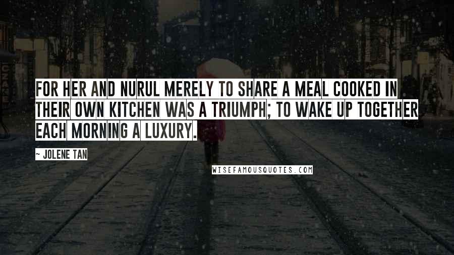 Jolene Tan Quotes: For her and Nurul merely to share a meal cooked in their own kitchen was a triumph; to wake up together each morning a luxury.