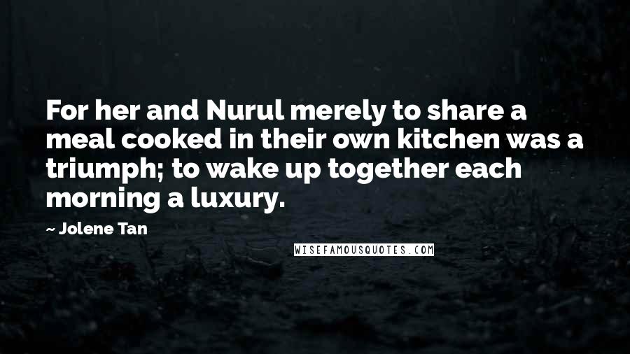 Jolene Tan Quotes: For her and Nurul merely to share a meal cooked in their own kitchen was a triumph; to wake up together each morning a luxury.