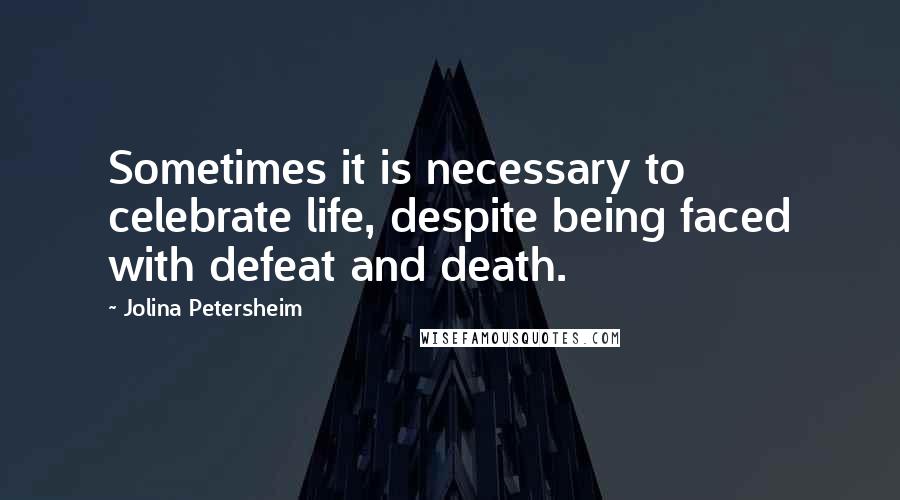 Jolina Petersheim Quotes: Sometimes it is necessary to celebrate life, despite being faced with defeat and death.