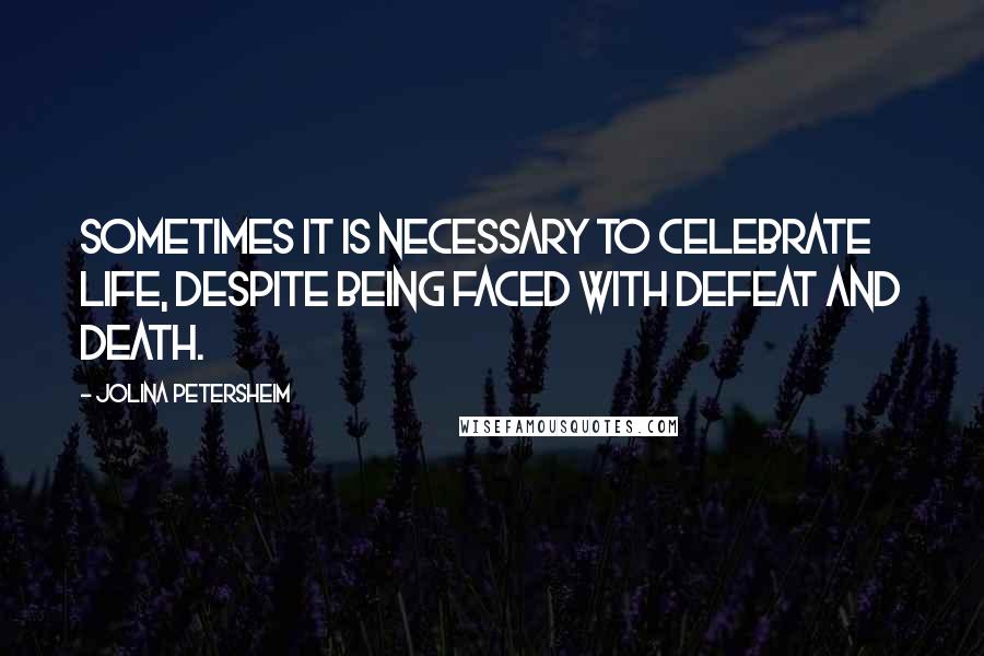 Jolina Petersheim Quotes: Sometimes it is necessary to celebrate life, despite being faced with defeat and death.