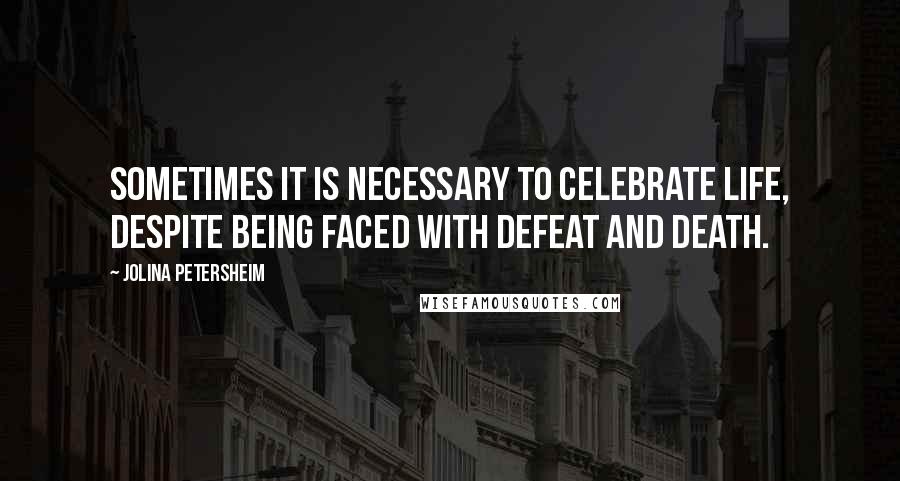 Jolina Petersheim Quotes: Sometimes it is necessary to celebrate life, despite being faced with defeat and death.