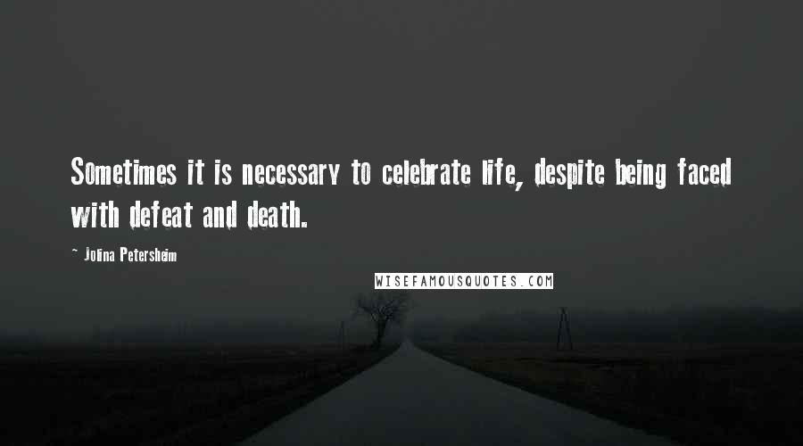 Jolina Petersheim Quotes: Sometimes it is necessary to celebrate life, despite being faced with defeat and death.