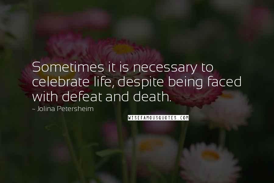 Jolina Petersheim Quotes: Sometimes it is necessary to celebrate life, despite being faced with defeat and death.