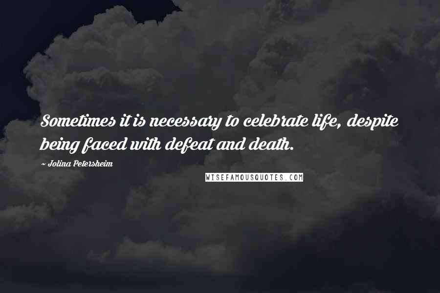 Jolina Petersheim Quotes: Sometimes it is necessary to celebrate life, despite being faced with defeat and death.