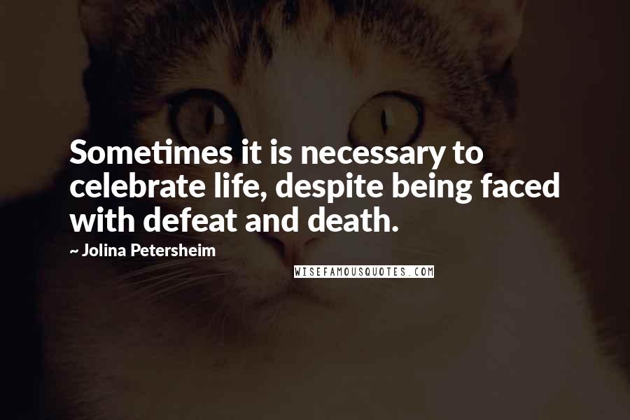 Jolina Petersheim Quotes: Sometimes it is necessary to celebrate life, despite being faced with defeat and death.