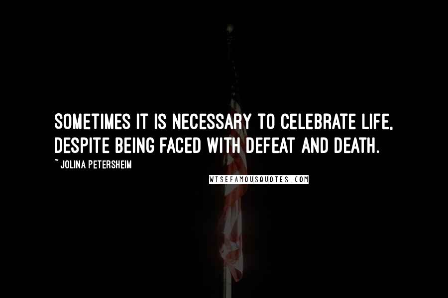 Jolina Petersheim Quotes: Sometimes it is necessary to celebrate life, despite being faced with defeat and death.