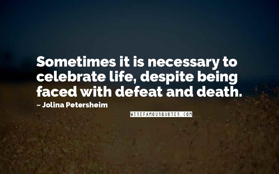 Jolina Petersheim Quotes: Sometimes it is necessary to celebrate life, despite being faced with defeat and death.
