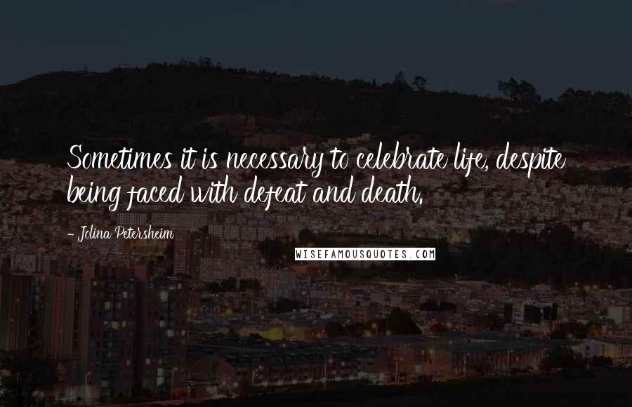 Jolina Petersheim Quotes: Sometimes it is necessary to celebrate life, despite being faced with defeat and death.