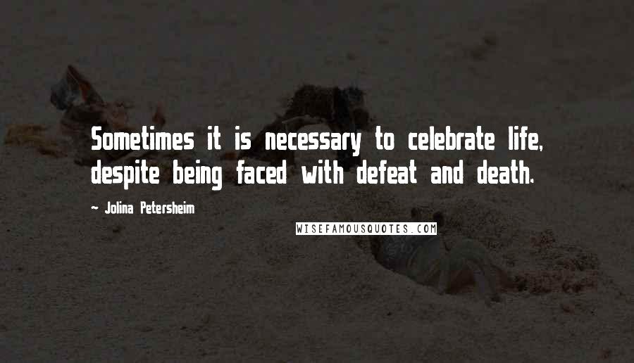 Jolina Petersheim Quotes: Sometimes it is necessary to celebrate life, despite being faced with defeat and death.