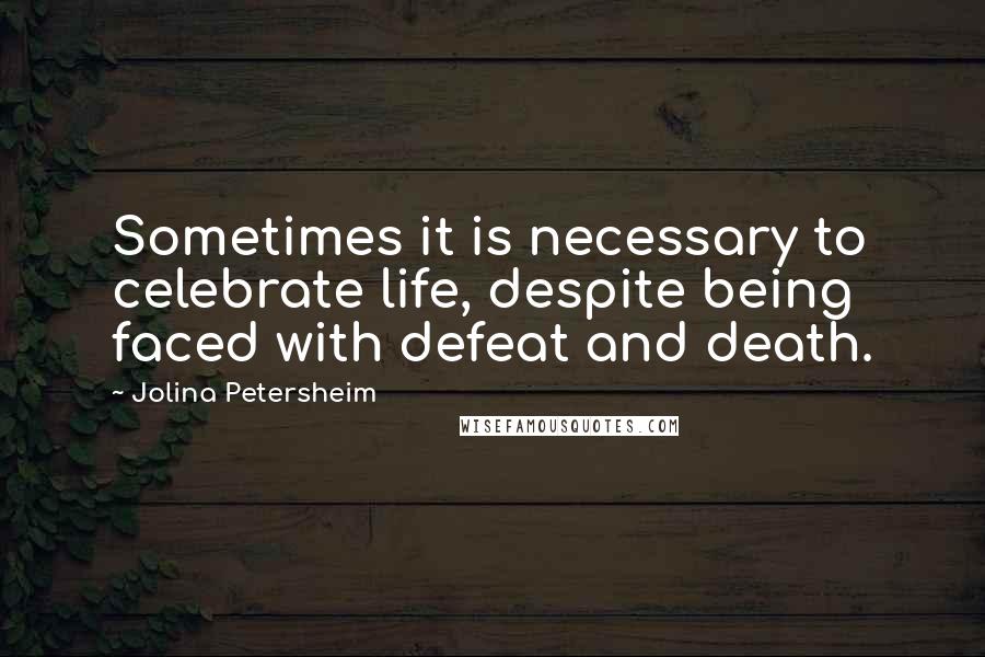 Jolina Petersheim Quotes: Sometimes it is necessary to celebrate life, despite being faced with defeat and death.