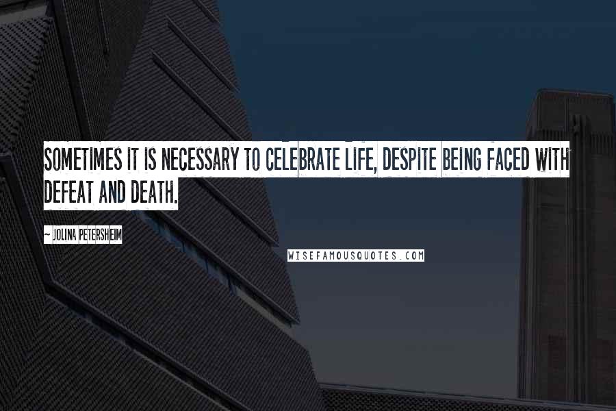 Jolina Petersheim Quotes: Sometimes it is necessary to celebrate life, despite being faced with defeat and death.
