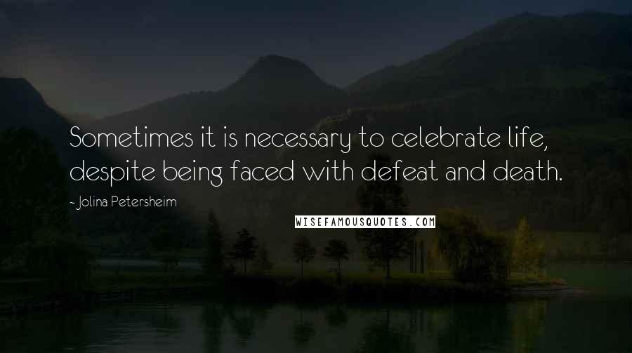 Jolina Petersheim Quotes: Sometimes it is necessary to celebrate life, despite being faced with defeat and death.
