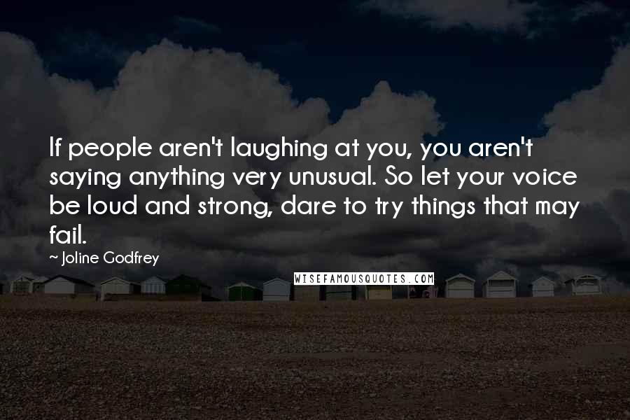 Joline Godfrey Quotes: If people aren't laughing at you, you aren't saying anything very unusual. So let your voice be loud and strong, dare to try things that may fail.