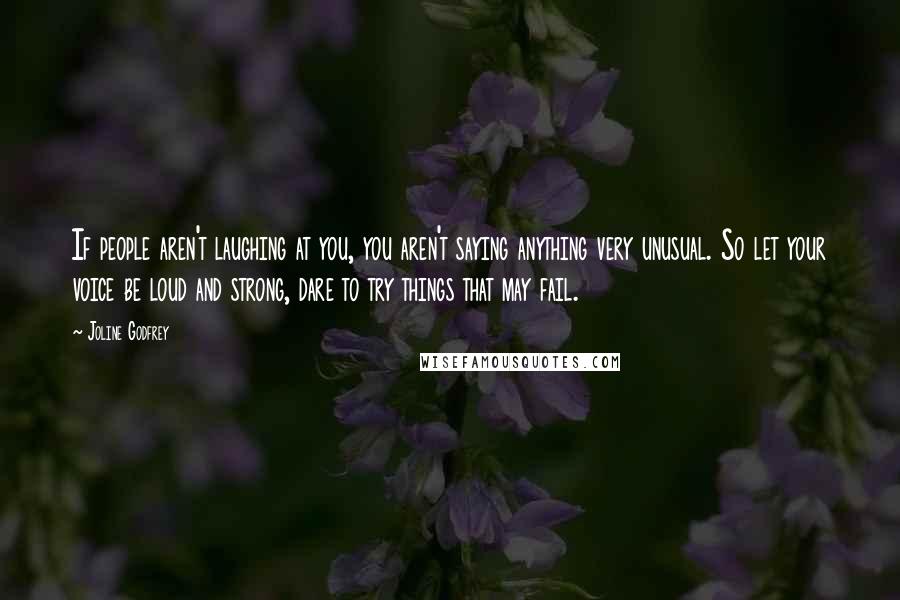 Joline Godfrey Quotes: If people aren't laughing at you, you aren't saying anything very unusual. So let your voice be loud and strong, dare to try things that may fail.