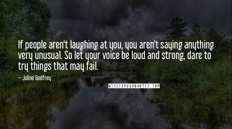 Joline Godfrey Quotes: If people aren't laughing at you, you aren't saying anything very unusual. So let your voice be loud and strong, dare to try things that may fail.