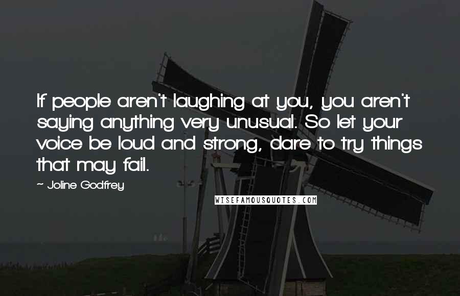 Joline Godfrey Quotes: If people aren't laughing at you, you aren't saying anything very unusual. So let your voice be loud and strong, dare to try things that may fail.