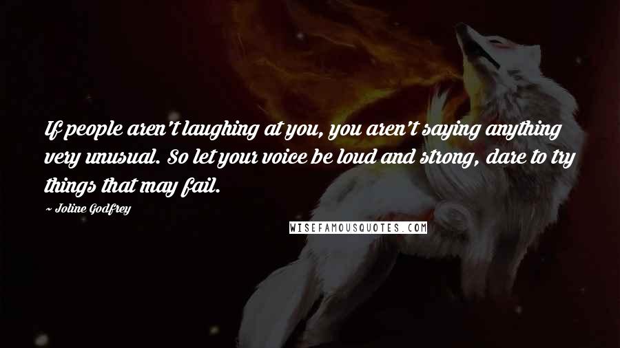 Joline Godfrey Quotes: If people aren't laughing at you, you aren't saying anything very unusual. So let your voice be loud and strong, dare to try things that may fail.