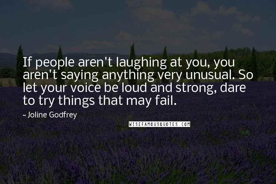 Joline Godfrey Quotes: If people aren't laughing at you, you aren't saying anything very unusual. So let your voice be loud and strong, dare to try things that may fail.