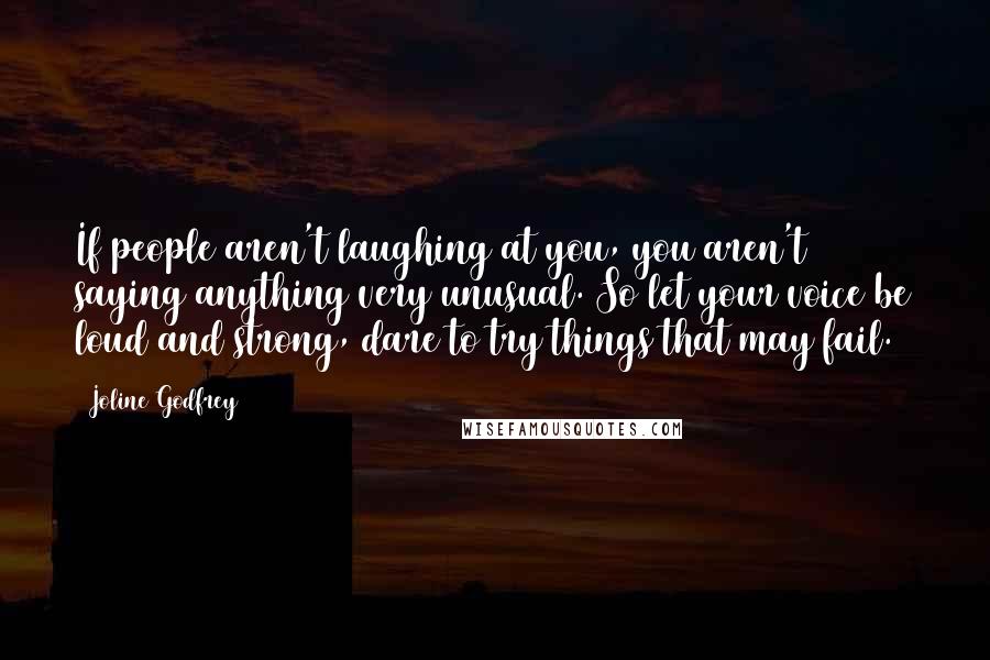 Joline Godfrey Quotes: If people aren't laughing at you, you aren't saying anything very unusual. So let your voice be loud and strong, dare to try things that may fail.