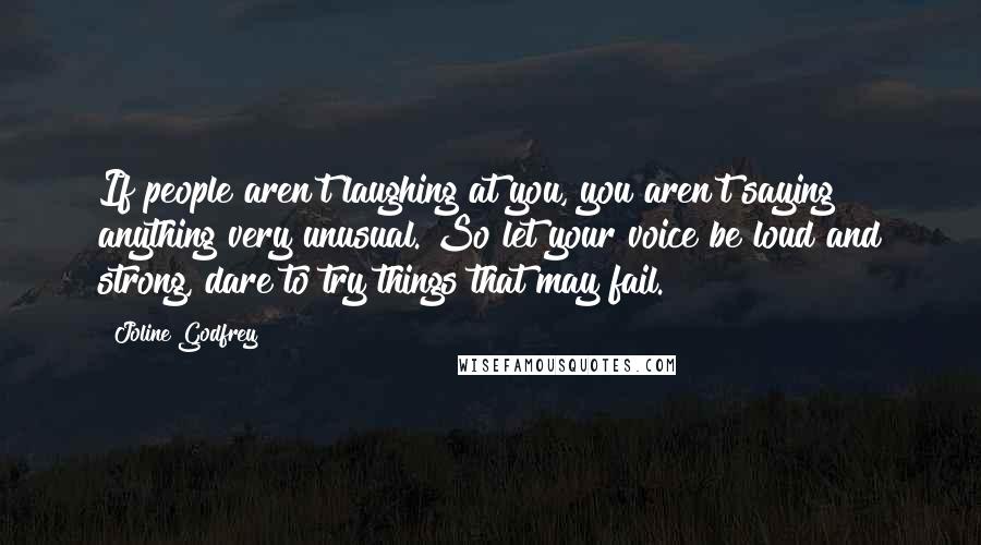 Joline Godfrey Quotes: If people aren't laughing at you, you aren't saying anything very unusual. So let your voice be loud and strong, dare to try things that may fail.