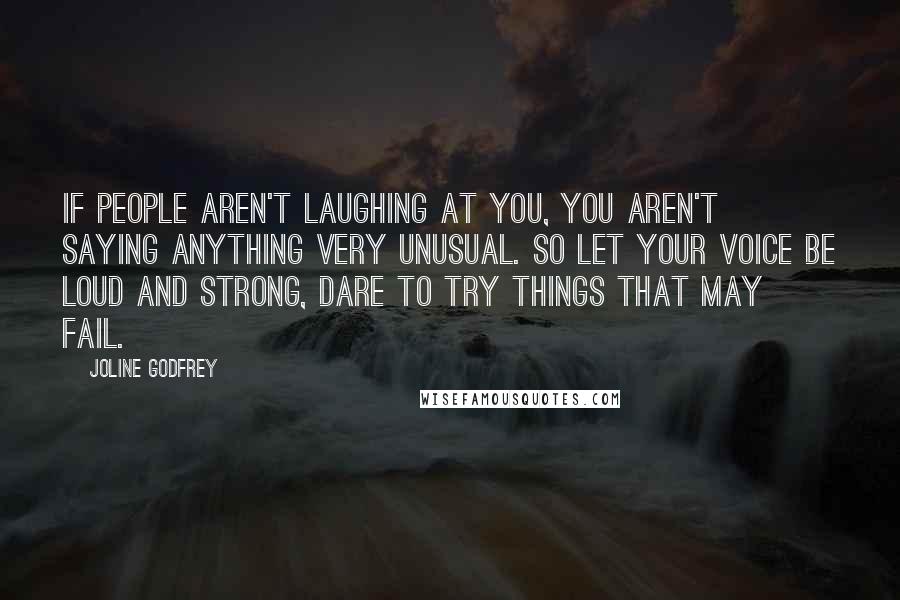 Joline Godfrey Quotes: If people aren't laughing at you, you aren't saying anything very unusual. So let your voice be loud and strong, dare to try things that may fail.