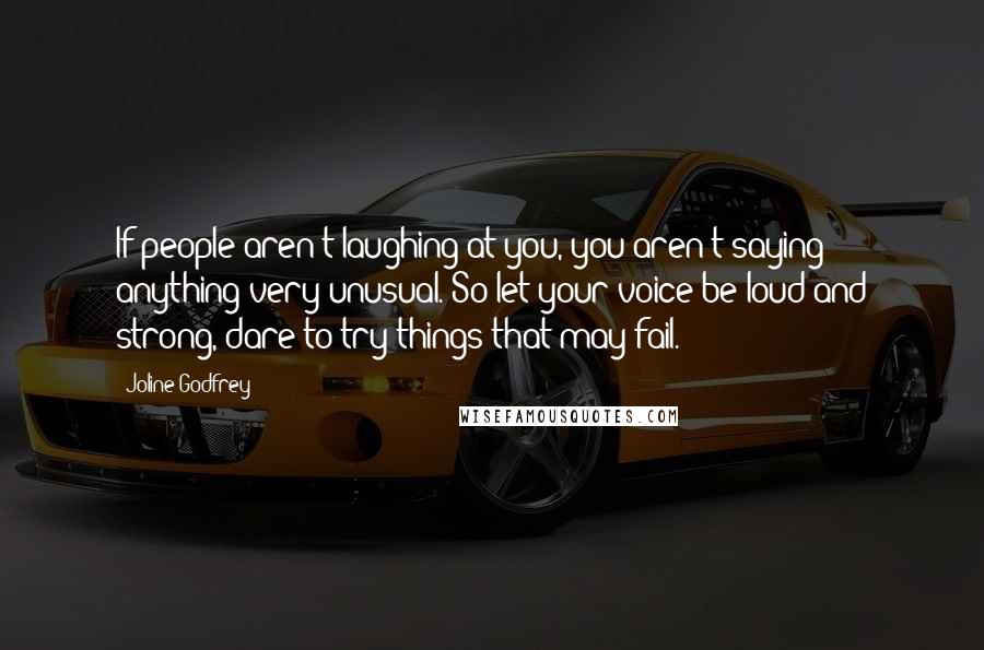 Joline Godfrey Quotes: If people aren't laughing at you, you aren't saying anything very unusual. So let your voice be loud and strong, dare to try things that may fail.