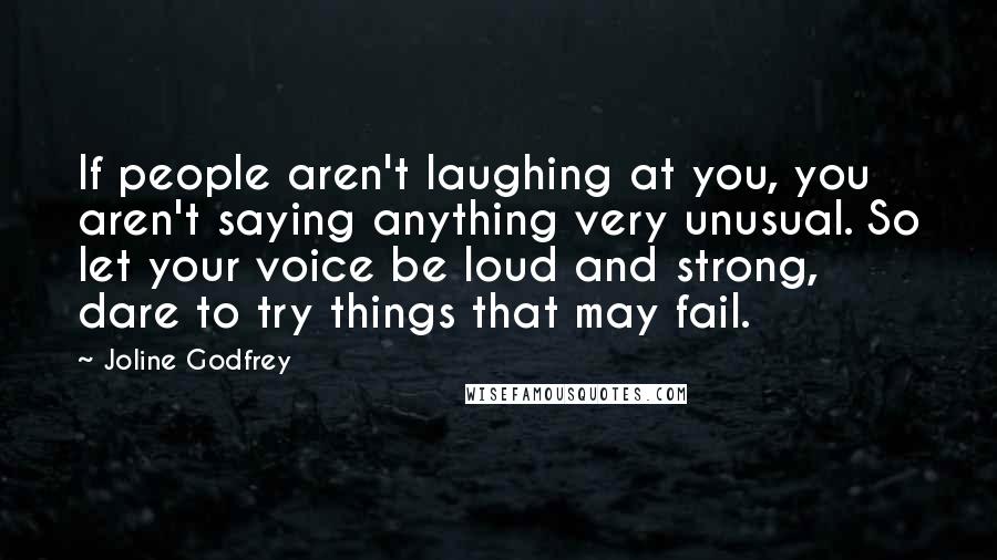 Joline Godfrey Quotes: If people aren't laughing at you, you aren't saying anything very unusual. So let your voice be loud and strong, dare to try things that may fail.