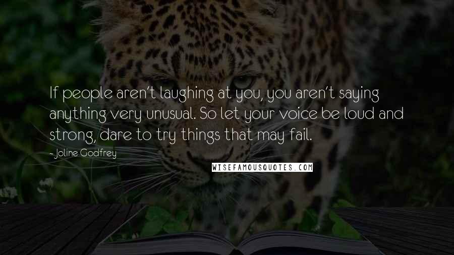 Joline Godfrey Quotes: If people aren't laughing at you, you aren't saying anything very unusual. So let your voice be loud and strong, dare to try things that may fail.