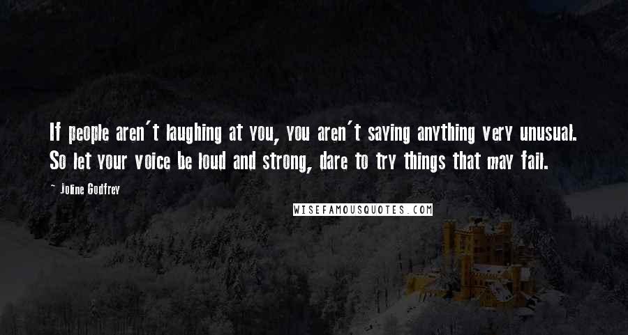 Joline Godfrey Quotes: If people aren't laughing at you, you aren't saying anything very unusual. So let your voice be loud and strong, dare to try things that may fail.