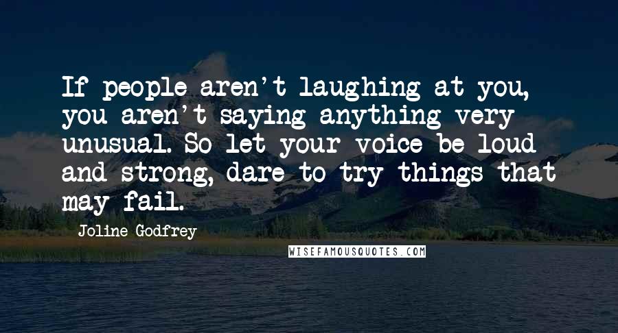 Joline Godfrey Quotes: If people aren't laughing at you, you aren't saying anything very unusual. So let your voice be loud and strong, dare to try things that may fail.