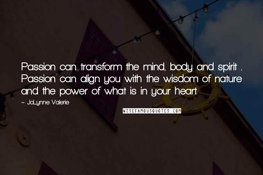 JoLynne Valerie Quotes: Passion can transform the mind, body and spirit ... Passion can align you with the wisdom of nature and the power of what is in your heart.