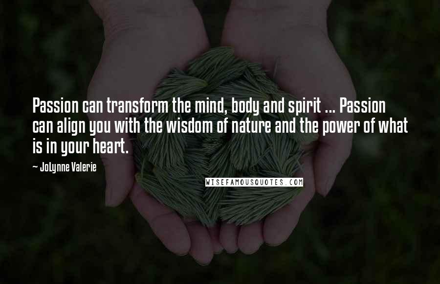 JoLynne Valerie Quotes: Passion can transform the mind, body and spirit ... Passion can align you with the wisdom of nature and the power of what is in your heart.