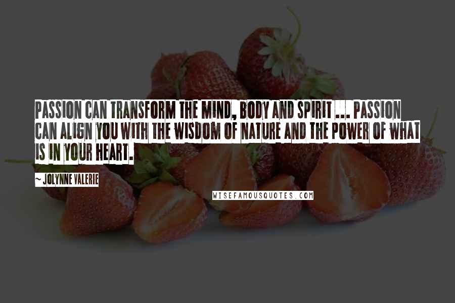 JoLynne Valerie Quotes: Passion can transform the mind, body and spirit ... Passion can align you with the wisdom of nature and the power of what is in your heart.