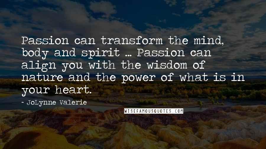 JoLynne Valerie Quotes: Passion can transform the mind, body and spirit ... Passion can align you with the wisdom of nature and the power of what is in your heart.