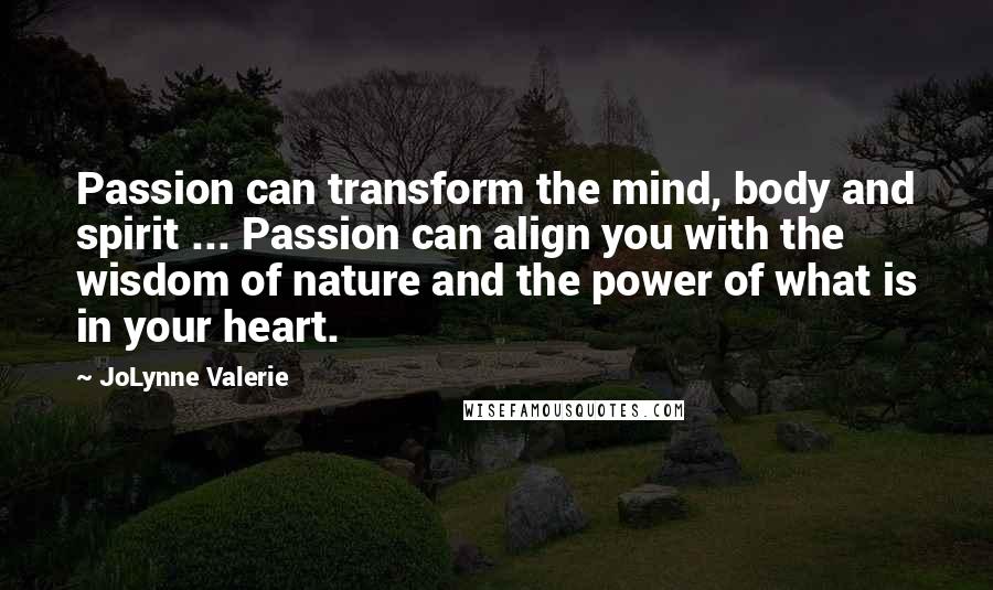 JoLynne Valerie Quotes: Passion can transform the mind, body and spirit ... Passion can align you with the wisdom of nature and the power of what is in your heart.