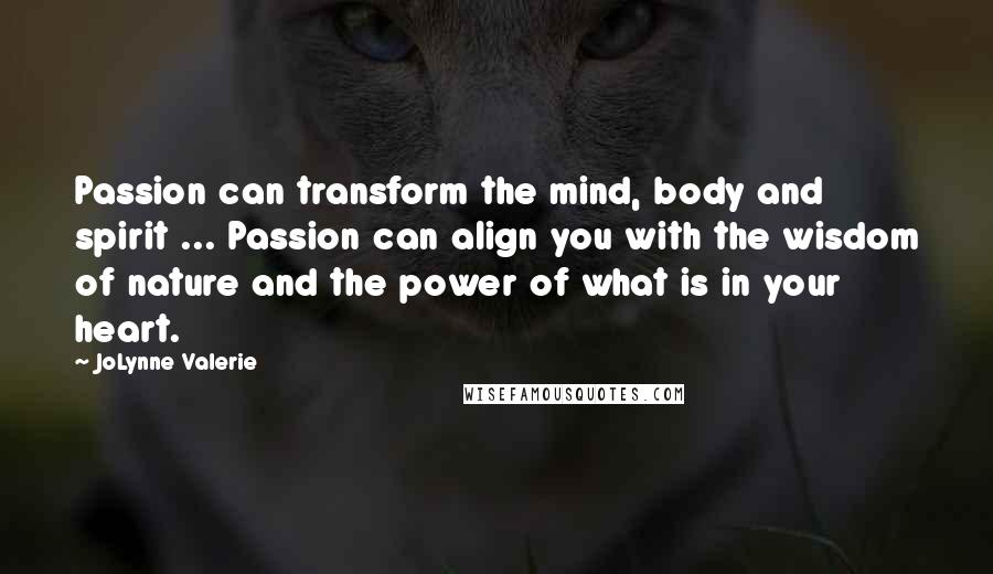 JoLynne Valerie Quotes: Passion can transform the mind, body and spirit ... Passion can align you with the wisdom of nature and the power of what is in your heart.