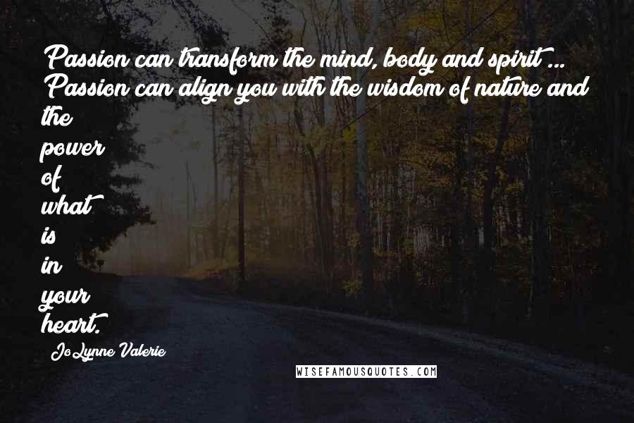 JoLynne Valerie Quotes: Passion can transform the mind, body and spirit ... Passion can align you with the wisdom of nature and the power of what is in your heart.