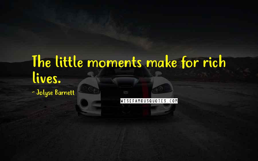 Jolyse Barnett Quotes: The little moments make for rich lives.