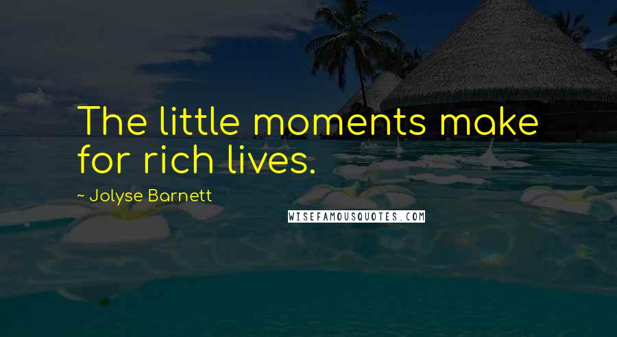 Jolyse Barnett Quotes: The little moments make for rich lives.