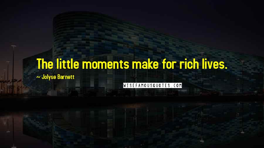 Jolyse Barnett Quotes: The little moments make for rich lives.